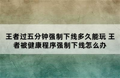 王者过五分钟强制下线多久能玩 王者被健康程序强制下线怎么办